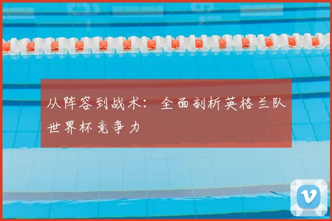 从阵容到战术：全面剖析英格兰队世界杯竞争力