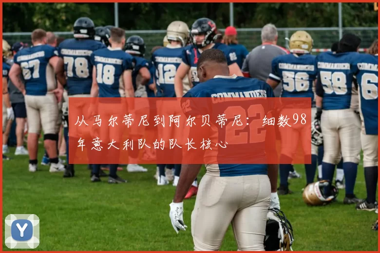 从马尔蒂尼到阿尔贝蒂尼:细数98年意大利队的队长核心