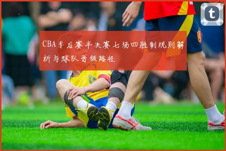 CBA季后赛半决赛七场四胜制规则解析与球队晋级路径