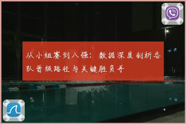 从小组赛到八强：数据深度剖析各队晋级路径与关键胜负手