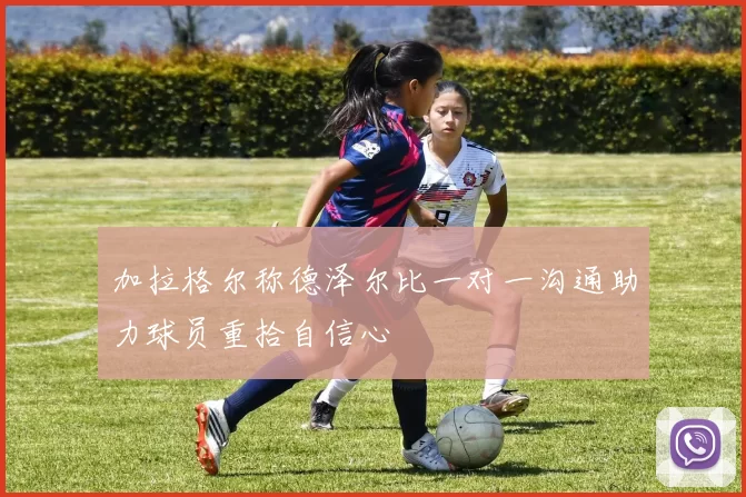 加拉格尔称德泽尔比一对一沟通助力球员重拾自信心