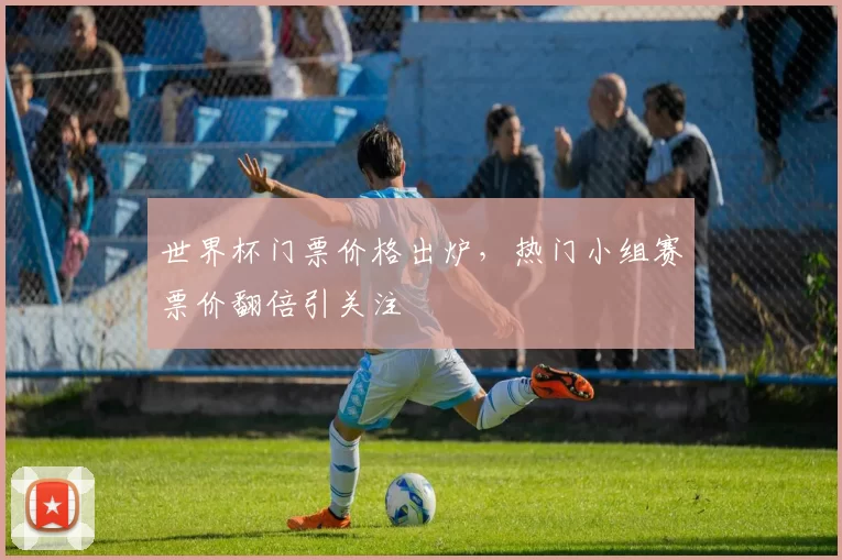 世界杯门票价格出炉,热门小组赛票价翻倍引关注