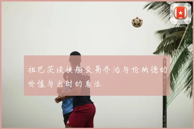祖巴茨谈快船交易乔治与伦纳德的价值与当时的看法