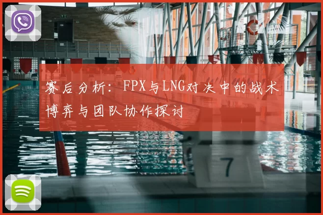 赛后分析:FPX与LNG对决中的战术博弈与团队协作探讨