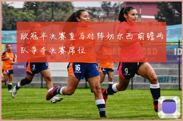 欧冠半决赛皇马对阵切尔西 前瞻两队争夺决赛席位