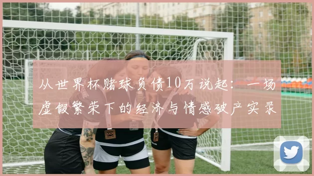 从世界杯赌球负债10万说起：一场虚假繁荣下的经济与情感破产实录