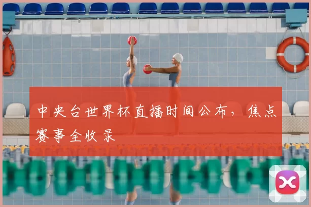 中央台世界杯直播时间公布,焦点赛事全收录