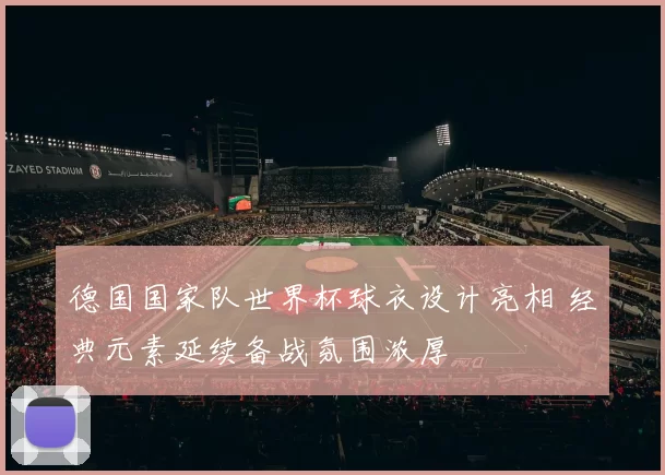 德国国家队世界杯球衣设计亮相 经典元素延续备战氛围浓厚