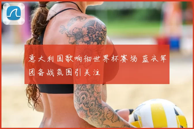 意大利国歌响彻世界杯赛场 蓝衣军团备战氛围引关注