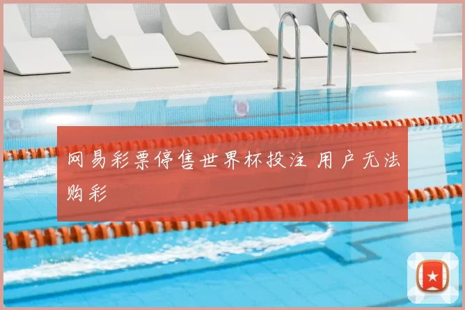 网易彩票停售世界杯投注 用户无法购彩