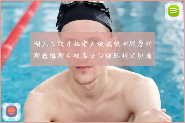 湖人击败开拓者关键战役回顾詹姆斯戴维斯合砍高分助球队锁定胜局